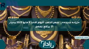 «زيادة جديدة».. سعر الذهب اليوم الأحد 4 مايو 2025 وعيار 21 يرتفع بمصر